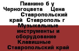  Пианино б.у. Черногоцвета. › Цена ­ 3 000 - Ставропольский край, Ставрополь г. Музыкальные инструменты и оборудование » Клавишные   . Ставропольский край